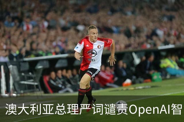 澳大利亚总理严词谴责OpenAI智能体侵入政府数据